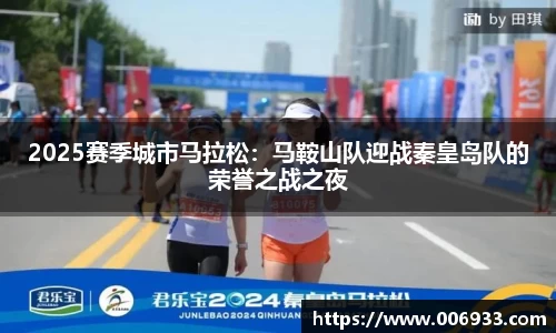 2025赛季城市马拉松：马鞍山队迎战秦皇岛队的荣誉之战之夜