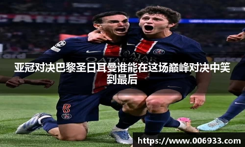 亚冠对决巴黎圣日耳曼谁能在这场巅峰对决中笑到最后